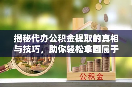 康马揭秘代办公积金提取的真相与技巧，助你轻松拿回属于你的钱