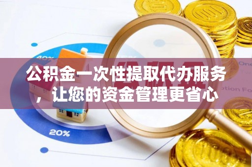 康马公积金一次性提取代办服务，让您的资金管理更省心