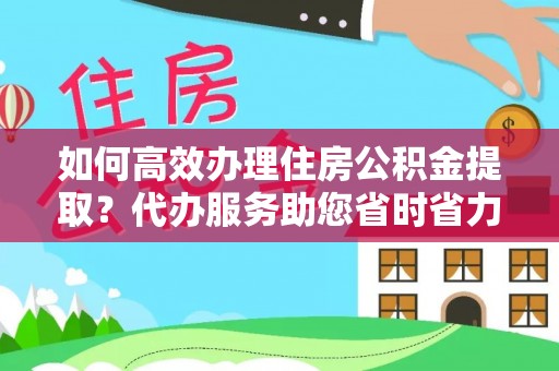 康马如何高效办理住房公积金提取？代办服务助您省时省力