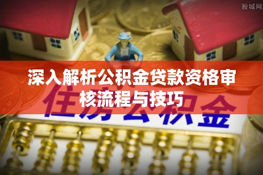 康马深入解析公积金贷款资格审核流程与技巧