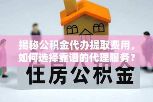 康马揭秘公积金代办提取费用，如何选择靠谱的代理服务？