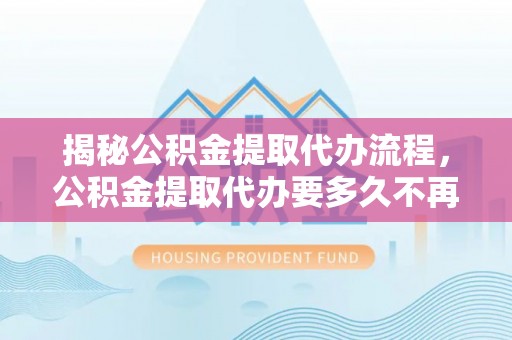 康马揭秘公积金提取代办流程，公积金提取代办要多久不再迷茫