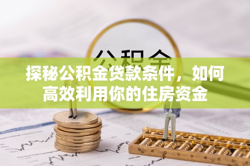 康马探秘公积金贷款条件，如何高效利用你的住房资金