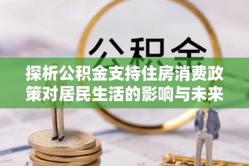 康马探析公积金支持住房消费政策对居民生活的影响与未来展望