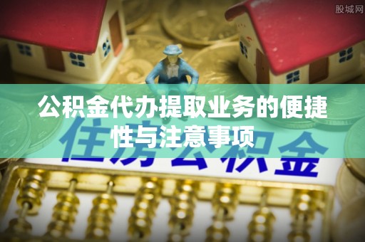 康马公积金代办提取业务的便捷性与注意事项