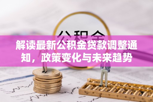 康马解读最新公积金贷款调整通知，政策变化与未来趋势