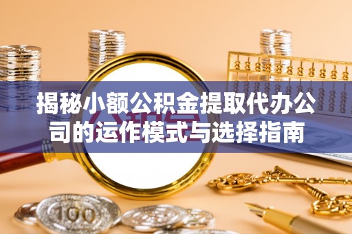 康马揭秘小额公积金提取代办公司的运作模式与选择指南