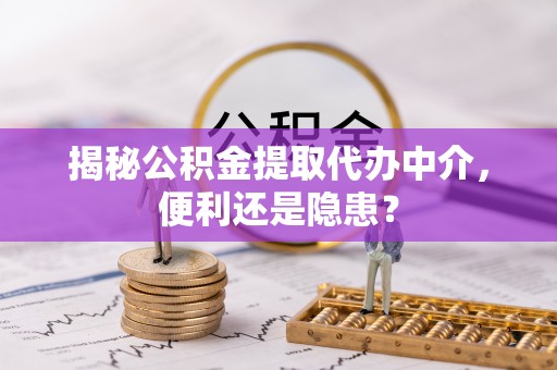 康马揭秘公积金提取代办中介，便利还是隐患？