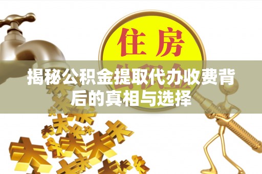 康马揭秘公积金提取代办收费背后的真相与选择