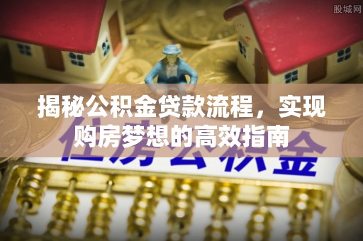 康马揭秘公积金贷款流程，实现购房梦想的高效指南