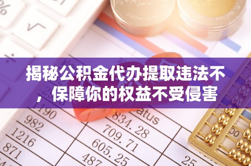 康马揭秘公积金代办提取违法不，保障你的权益不受侵害