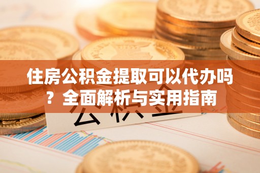 康马住房公积金提取可以代办吗？全面解析与实用指南