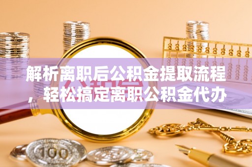 康马解析离职后公积金提取流程，轻松搞定离职公积金代办提取手续
