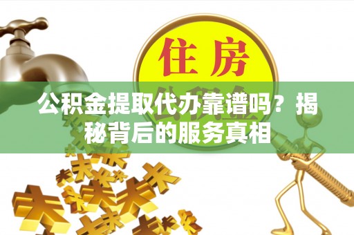 康马公积金提取代办靠谱吗？揭秘背后的服务真相