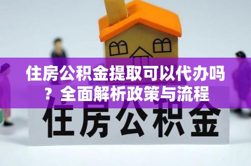 康马住房公积金提取可以代办吗？全面解析政策与流程