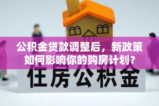 康马公积金贷款调整后，新政策如何影响你的购房计划？