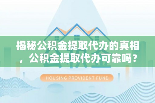 康马揭秘公积金提取代办的真相，公积金提取代办可靠吗？