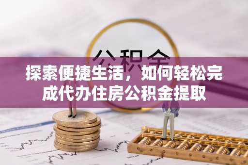 康马探索便捷生活，如何轻松完成代办住房公积金提取