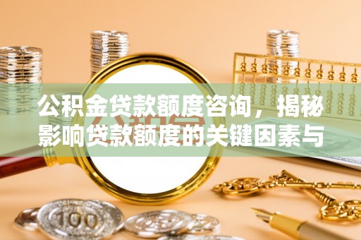 康马公积金贷款额度咨询，揭秘影响贷款额度的关键因素与实用攻略