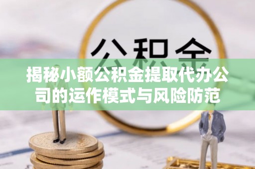 康马揭秘小额公积金提取代办公司的运作模式与风险防范