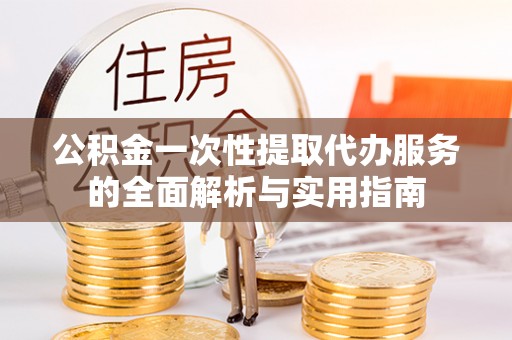 康马公积金一次性提取代办服务的全面解析与实用指南