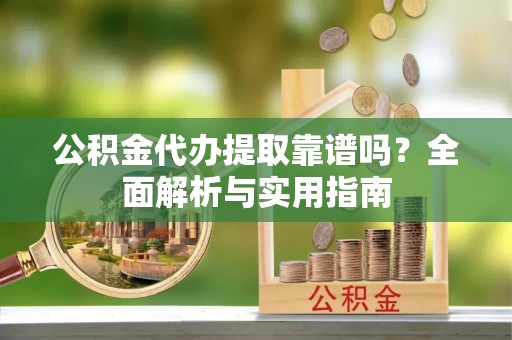 康马公积金代办提取靠谱吗？全面解析与实用指南