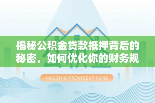康马揭秘公积金贷款抵押背后的秘密，如何优化你的财务规划