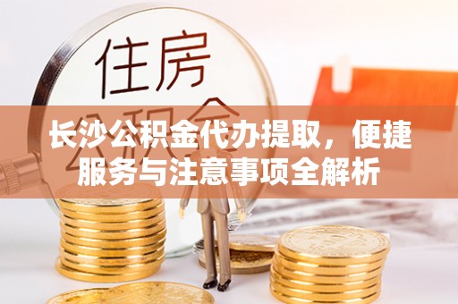 康马长沙公积金代办提取，便捷服务与注意事项全解析
