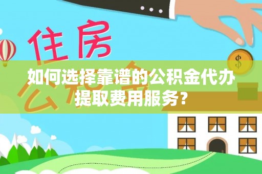康马如何选择靠谱的公积金代办提取费用服务？