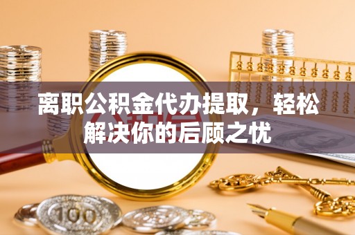 康马离职公积金代办提取，轻松解决你的后顾之忧