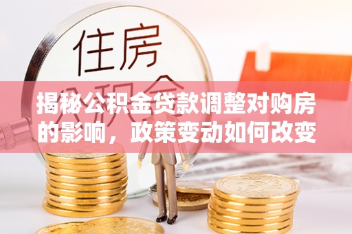 康马揭秘公积金贷款调整对购房的影响，政策变动如何改变你的买房计划