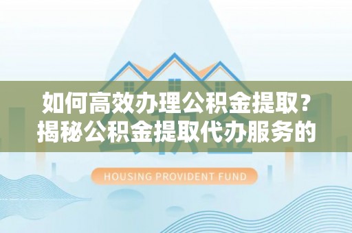 康马如何高效办理公积金提取？揭秘公积金提取代办服务的优势与注意事项