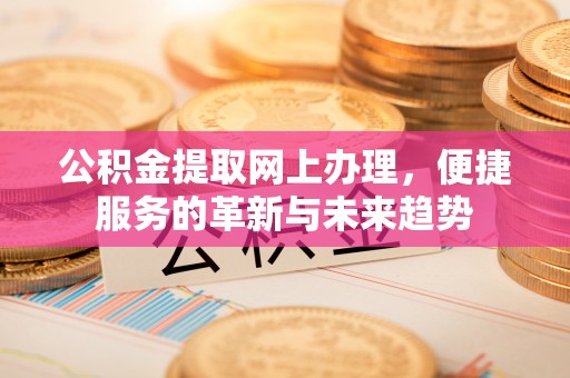 康马公积金提取网上办理，便捷服务的革新与未来趋势