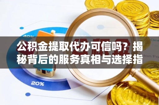 康马公积金提取代办可信吗？揭秘背后的服务真相与选择指南