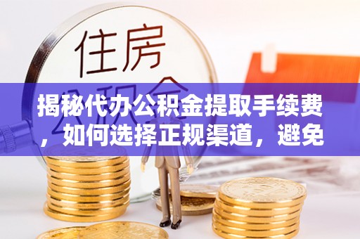 康马揭秘代办公积金提取手续费，如何选择正规渠道，避免上当受骗