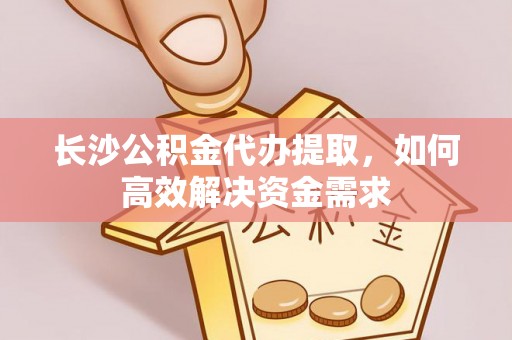 康马长沙公积金代办提取，如何高效解决资金需求