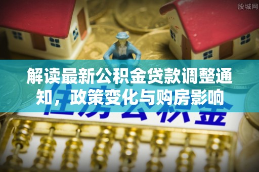 康马解读最新公积金贷款调整通知，政策变化与购房影响