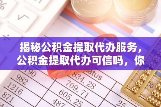 康马揭秘公积金提取代办服务，公积金提取代办可信吗，你需要知道的真相