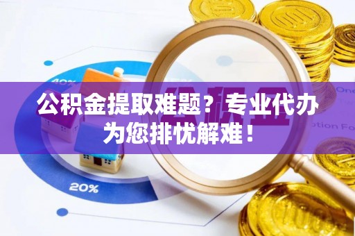 康马公积金提取难题？专业代办为您排忧解难！