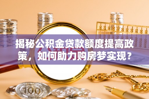 康马揭秘公积金贷款额度提高政策，如何助力购房梦实现？