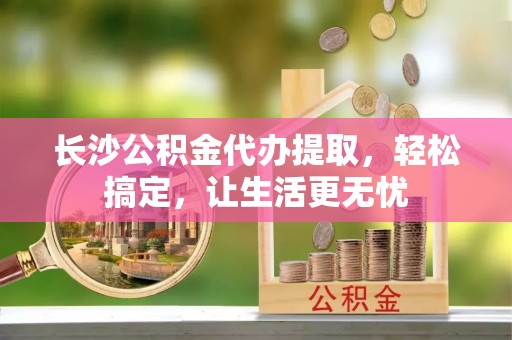 康马长沙公积金代办提取，轻松搞定，让生活更无忧