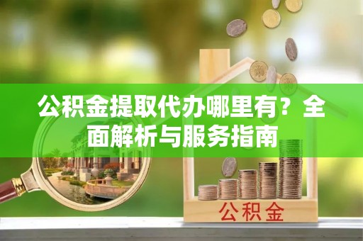 康马公积金提取代办哪里有？全面解析与服务指南