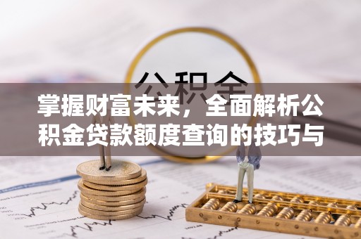 康马掌握财富未来，全面解析公积金贷款额度查询的技巧与策略