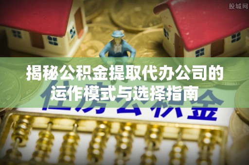 康马揭秘公积金提取代办公司的运作模式与选择指南
