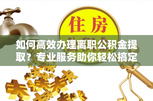 康马如何高效办理离职公积金提取？专业服务助你轻松搞定