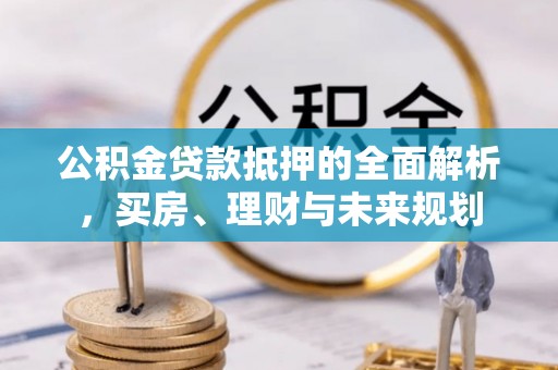 康马公积金贷款抵押的全面解析，买房、理财与未来规划