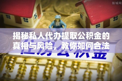 康马揭秘私人代办提取公积金的真相与风险，教你如何合法合规操作