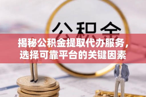 康马揭秘公积金提取代办服务，选择可靠平台的关键因素
