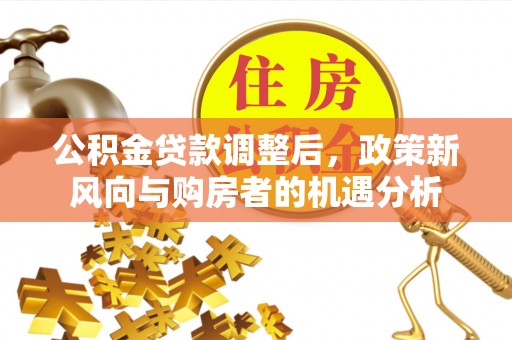 康马公积金贷款调整后，政策新风向与购房者的机遇分析