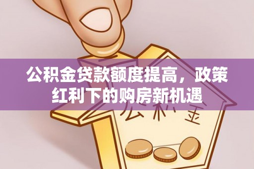 康马公积金贷款额度提高，政策红利下的购房新机遇